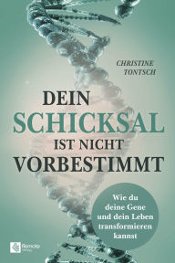 Title: Dein Schicksal ist nicht vorbestimmt: Wie du deine Gene und dein Leben transformieren kannst, Author: Christine Tontsch