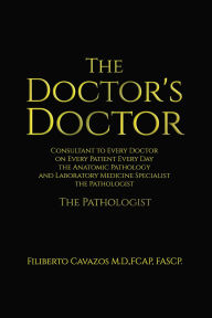 Title: The Doctor's Doctor: Consultant to Every Doctor on Every Patient Every Day the Anatomic Pathology and Laboratory Medicine Specialist the Pathologist, Author: FCAP Filiberto Cavazos M.D.,FCAP