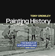 Title: Painting History: The Murals of Northern Ireland, 1908-2024, Author: Tony Crowley