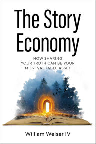 Title: The Story Economy: How Sharing Your Truth Can Be Your Most Valuable Asset, Author: William Welser