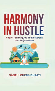 Title: Harmony In Hustle: Yogic techniques to de-stress and rejuvenate, Author: Santhi Chemudupati