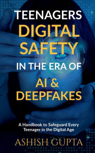 Title: Teenagers Digital Safety in the Era of AI & Deepfakes: A Handbook to Safeguard Every Teenager in the Digital Age, Author: Ashish Gupta