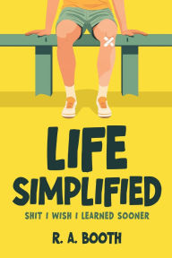 Title: Life Simplified: Shit I Wish I Learned Sooner, Author: R. A. Booth