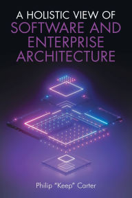 Title: A Holistic View of Software and Enterprise Architecture, Author: Philip Keep Carter