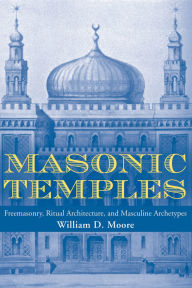 Title: Masonic Temples: Freemasonry, Ritual Architecture, and Masculine Archetypes, Author: William D. Moore