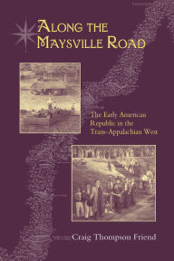 Title: Along the Maysville Road: The Early American Republic in the Trans-Appalachian West, Author: Craig Thompson Friend