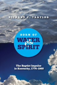 Title: Born of Water and Spirit: The Baptist Impulse in Kentucky, 1776-1860, Author: Richard Traylor