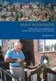 Title: Built with Faith: Italian American Imagination and Catholic Material Culture in New York City, Author: Joseph Sciorra
