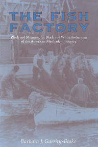 Title: The Fish Factory: Work and Meaning for Black and White Fisherman of the American Menhaden Industry, Author: Barbara Jean Garrity