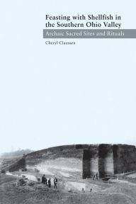Title: Feasting with Shellfish in the Southern Ohio Valley: Archaic Sacred Sites and Rituals, Author: Cheryl Claassen