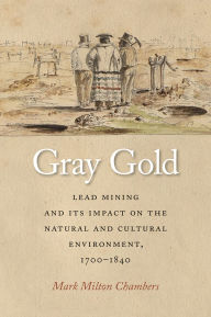 Title: Gray Gold: Lead Mining and Its Impact on the Natural and Cultural Environment, 1700-1840, Author: Mark Chambers