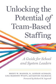 Title: Unlocking the Potential of Team-Based Staffing: A Guide for School and System Leaders, Author: Brent W. Maddin