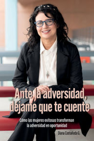 Title: Ante la adversidad, déjame que te cuente: Cómo las mujeres exitosas transforman la adversidad en oportunidad, Author: Diana Castaneda G.