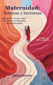 Title: Maternidad: hermosa y horrorosa:Reflexiones de una mujer transitando el laberinto de la maternidad, Author: Maria Alatriste