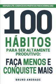 Title: 100 Hábitos para ser altamente produtivo: Faça menos e conquiste mais, Author: Bruno Andrade