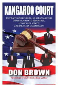 Title: Kangaroo Court: How Dirty Prosecutors and Sleazy Lawyers Destroy Political Opponents, Attack Free Speech, and Subvert the Constitution, Author: Don Brown