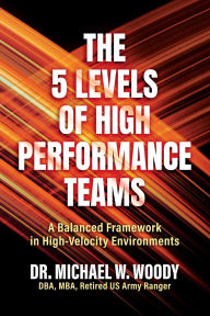 Title: The 5 Levels of High Performance Teams: A Balanced Framework in High-Velocity Environments, Author: Michael W. Woody DBA