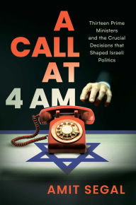 Title: A Call at 4 AM: Thirteen Prime Ministers and the Crucial Decisions that Shaped Israeli Politics, Author: Amit Segal