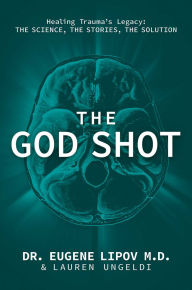 Title: The God Shot: Healing Trauma's Legacy: The Science, the Stories, the Solution, Author: Eugene Lipov M.D.