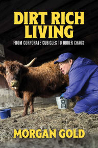 Title: Dirt Rich Living: From Corporate Cubicles to Udder Chaos, Author: Morgan Gold