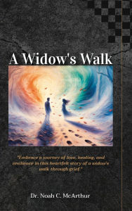 Title: A Widow's Walk, Embrace a journey of love, healing, and resilience in this story of a widow's walk-through grief, Author: Noah C McArthur