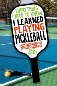 Title: Everything I Need to Know, I Learned Playing Pickleball: Stories from the Court, Lessons from the Sport, Author: Rick Broida