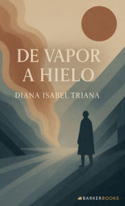 Title: De vapor a hielo: Un relato que transforma del dolor al amor, del vacio al sentido, Author: Diana Isabel Triana