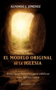 Title: El modelo original de la Iglesia: Principios bíblicos para edificar una Iglesia santa, Author: Alfonso J. Jimenez