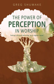 Title: The Power of Perception: Taking Life and Worship to a Higher Level, Author: Gregory Shumake