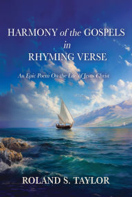 Title: Harmony of the Gospels in Rhyming Verse: An Epic Poem On the Life of Jesus Christ, Author: Roland S. Taylor