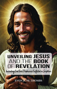 Title: Unveiling Jesus and the Book of Revelation: Including End Time Prophecies Fulfilled in Scripture, Author: Evon June Thombs