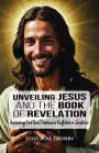 Unveiling Jesus and the Book of Revelation: Including End Time Prophecies Fulfilled in Scripture
