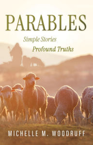 Title: Parables: Simple Stories, Profound Truths, Author: Michelle M. Woodruff