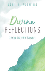 Title: Divine Reflections: Seeing God in the Everyday, Author: Lori A. Fleming