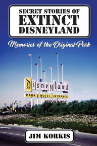 Title: Secret Stories of Extinct Disneyland: Memories of the Original Park, Author: Jim Korkis