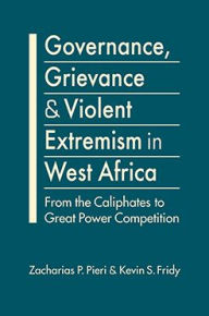 Title: Governance, Grievance, and Violent Extremism in West Africa: From the Caliphates to Great Power Competition, Author: Zacharias P. Pieri