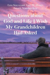 Title: Questions about God and Life I Wish My Grandchildren Had Asked, Author: Ezra Stuyvesant