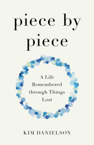 Title: Piece by Piece: A Life Remembered through Things Lost, Author: Kim Danielson