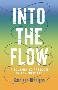 Title: Into the Flow: A Journey to Freedom by Trying it All, Author: Kathleen Branigan