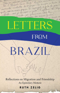 Title: Letters from Brazil: Reflections on Migration and Friendship-An Epistolary Memoir, Author: Ruth Zelig