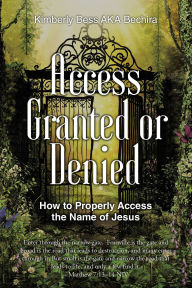 Title: Access Granted or Denied: How to Properly Access the Name of Jesus, Author: Kimberly Bess AKA Bechira