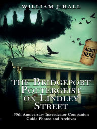 Title: The Bridgeport Poltergeist on Lindley Street: 50th Anniversary Investigator Companion Guide Photos and Archives, Author: William J Hall
