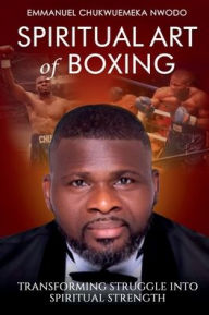 Title: Spiritual Art of Boxing: Transforming Struggle into Spiritual Strength, Author: Emmanuel Chukwuemeka Nwodo