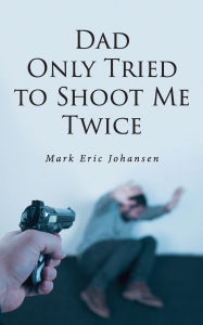 Title: Dad Only Tried To Shoot Me Twice, Author: Mark Johansen