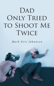 Title: Dad Only Tried To Shoot Me Twice, Author: Mark Johansen