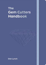 Title: The Gem Cutters Handbook: A Handbook for Those Who Facet and Collect Colored Gemstones, Author: Dan Lynch