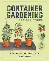 Title: Container Gardening for Beginners (repackage): How to Grow a Lot from a Little, Author: Tammy Wylie