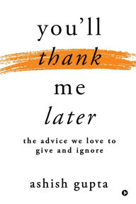 Title: You'll thank me later: The advice we love to give and ignore, Author: Ashish Gupta