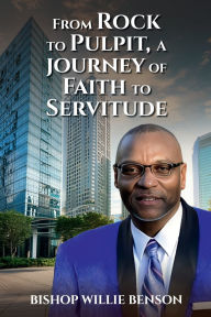 Title: FROM ROCK TO PULPIT: A JOURNEY OF FAITH TO SERVITUDE, Author: BISHOP WILLIE BENSON