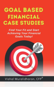 Title: Goal-Based Financial Case Studies: Find Your Fit and Start Achieving Your Financial Goals Today!, Author: Cfp Cra Vishal Muralidharan